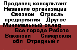 Продавец-консультант › Название организации ­ Связной › Отрасль предприятия ­ Другое › Минимальный оклад ­ 40 000 - Все города Работа » Вакансии   . Самарская обл.,Отрадный г.